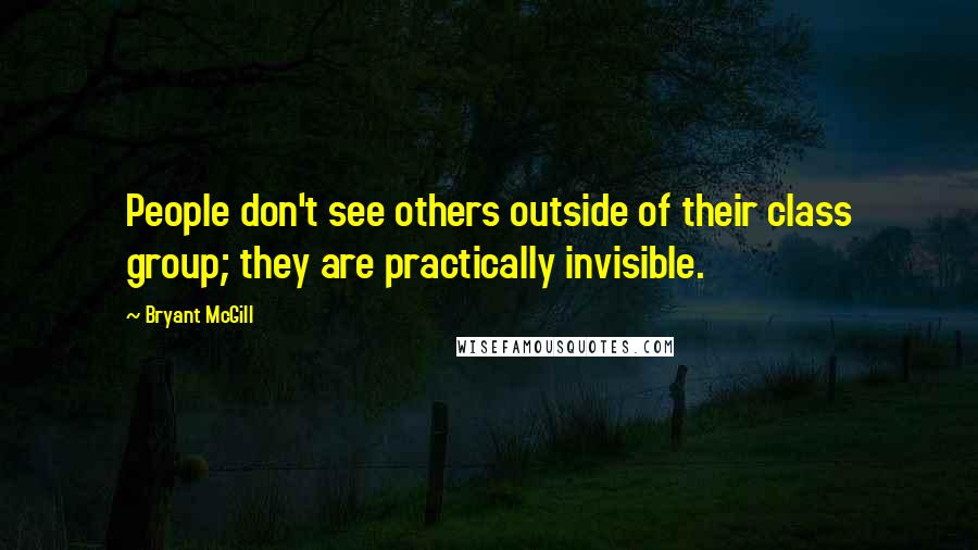 Bryant McGill Quotes: People don't see others outside of their class group; they are practically invisible.