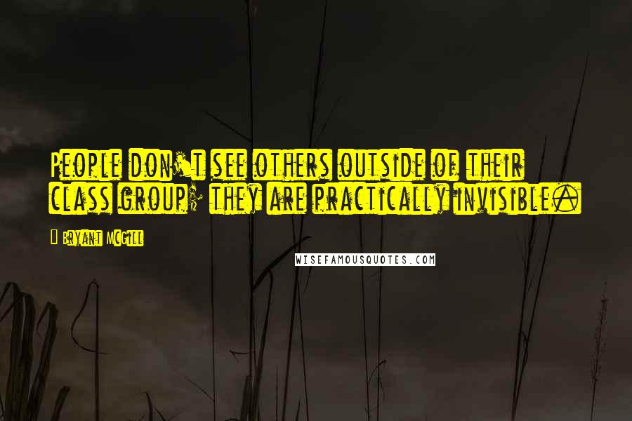 Bryant McGill Quotes: People don't see others outside of their class group; they are practically invisible.