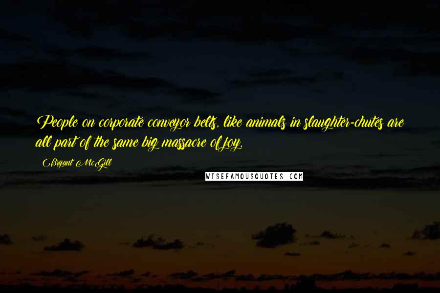 Bryant McGill Quotes: People on corporate conveyor belts, like animals in slaughter-chutes are all part of the same big massacre of joy.