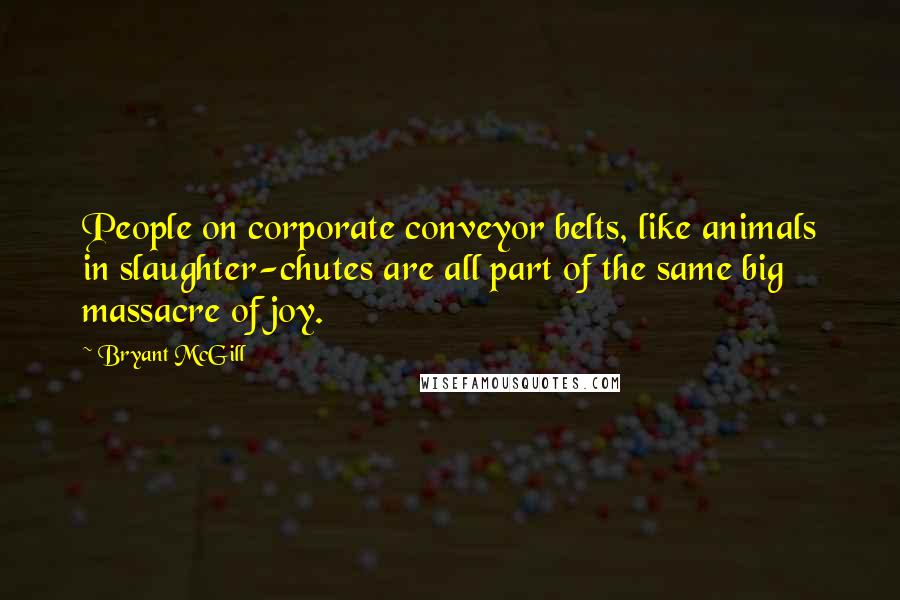 Bryant McGill Quotes: People on corporate conveyor belts, like animals in slaughter-chutes are all part of the same big massacre of joy.