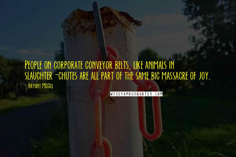 Bryant McGill Quotes: People on corporate conveyor belts, like animals in slaughter-chutes are all part of the same big massacre of joy.