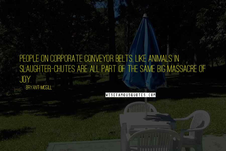 Bryant McGill Quotes: People on corporate conveyor belts, like animals in slaughter-chutes are all part of the same big massacre of joy.