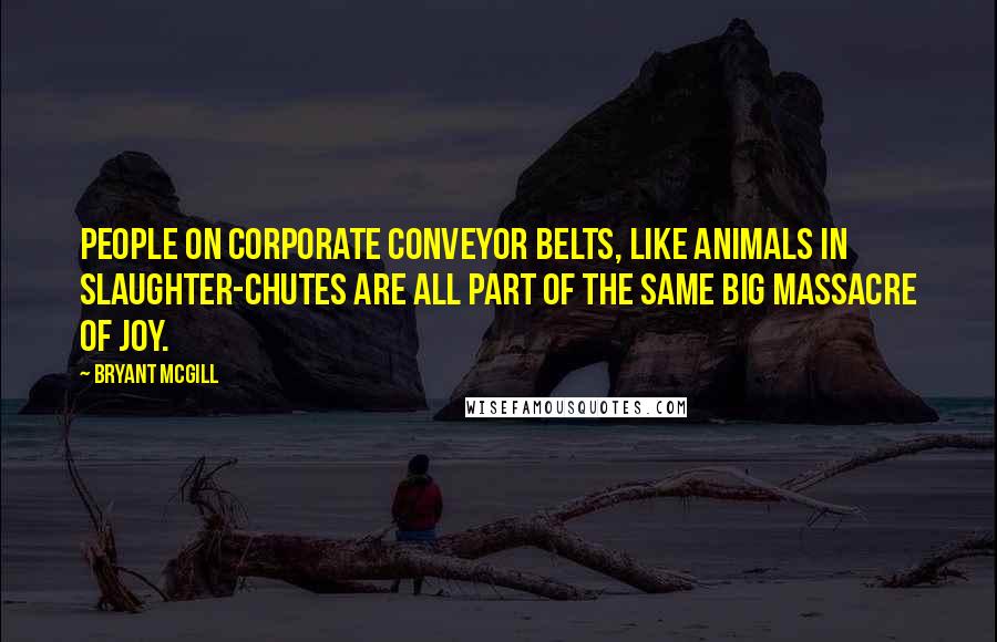 Bryant McGill Quotes: People on corporate conveyor belts, like animals in slaughter-chutes are all part of the same big massacre of joy.