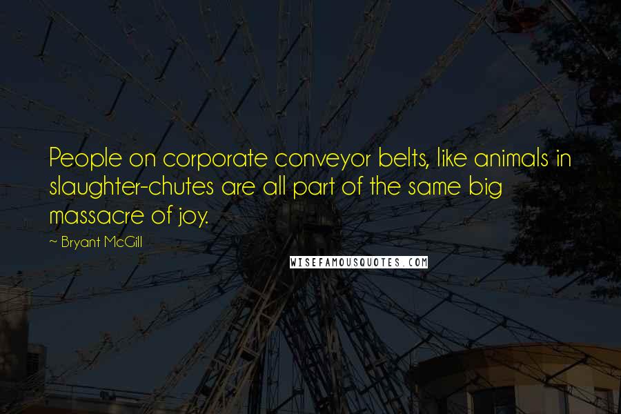 Bryant McGill Quotes: People on corporate conveyor belts, like animals in slaughter-chutes are all part of the same big massacre of joy.