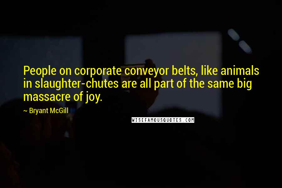 Bryant McGill Quotes: People on corporate conveyor belts, like animals in slaughter-chutes are all part of the same big massacre of joy.