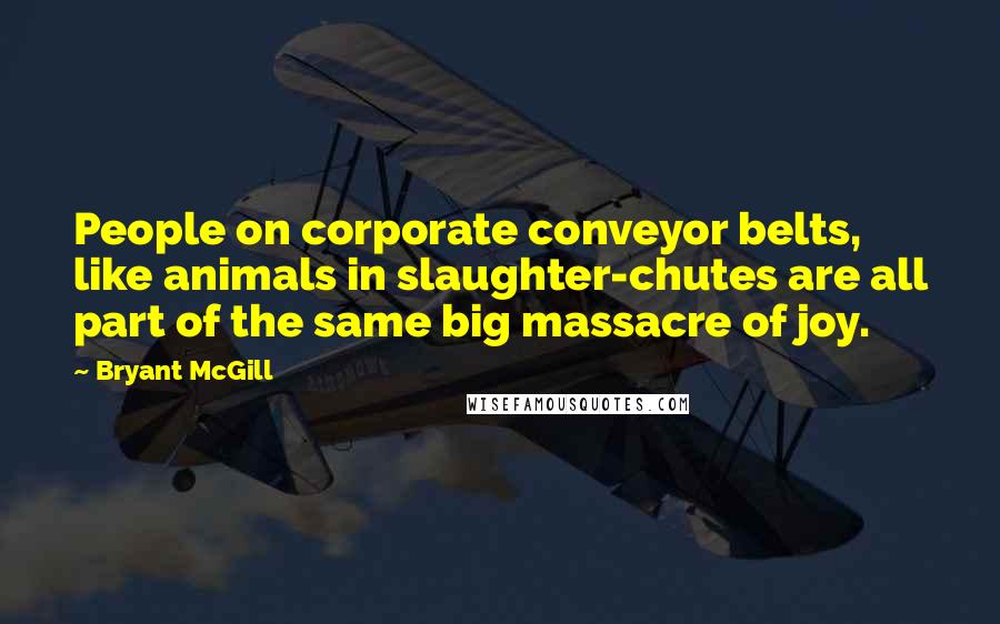 Bryant McGill Quotes: People on corporate conveyor belts, like animals in slaughter-chutes are all part of the same big massacre of joy.