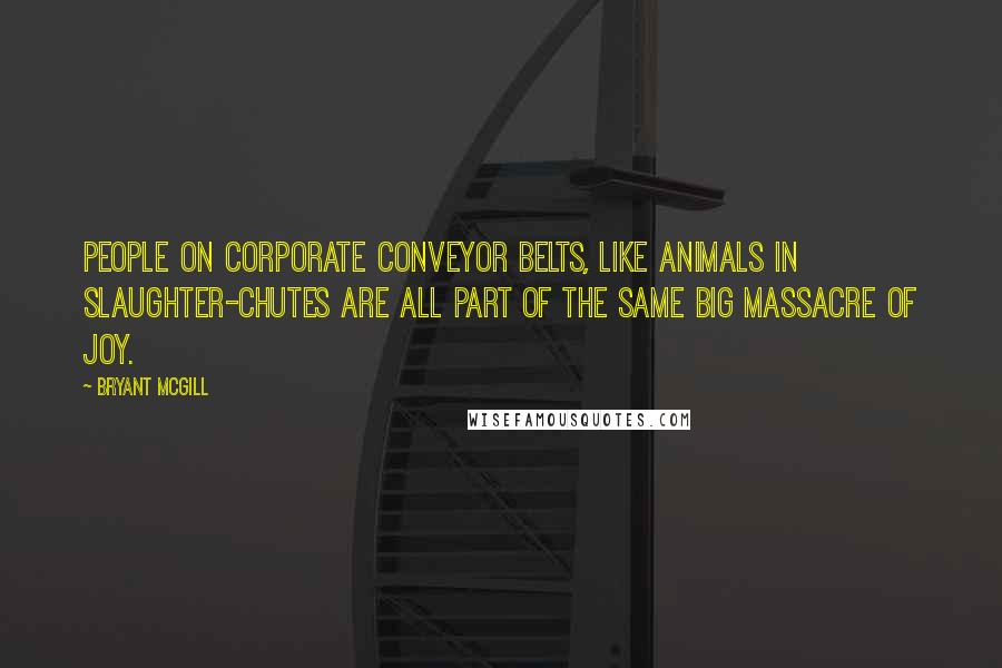 Bryant McGill Quotes: People on corporate conveyor belts, like animals in slaughter-chutes are all part of the same big massacre of joy.