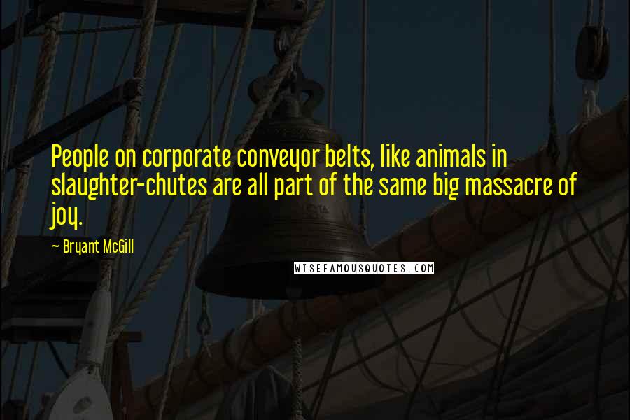Bryant McGill Quotes: People on corporate conveyor belts, like animals in slaughter-chutes are all part of the same big massacre of joy.