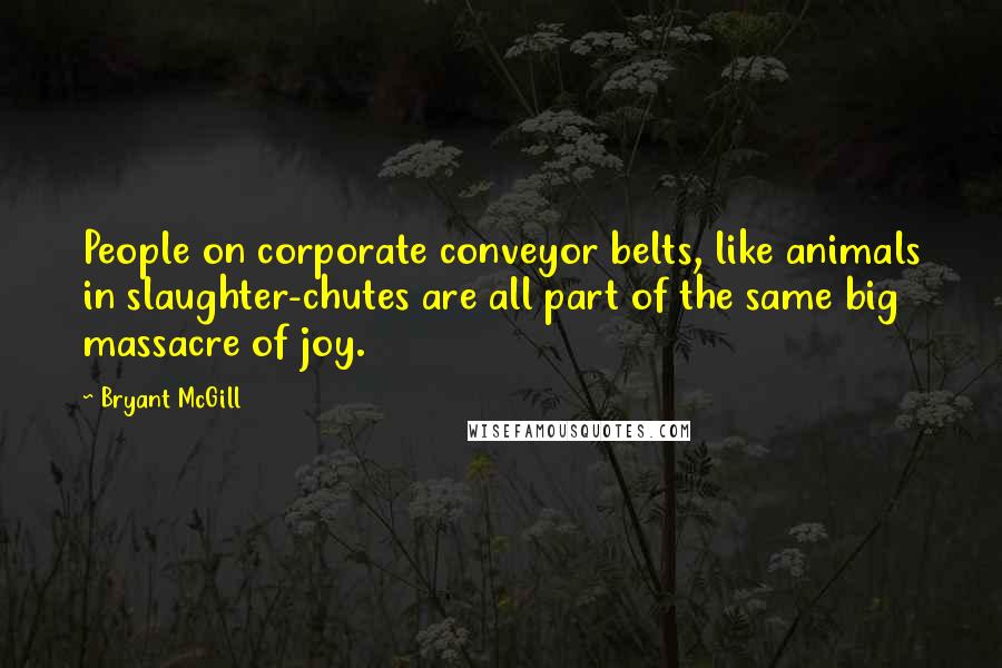 Bryant McGill Quotes: People on corporate conveyor belts, like animals in slaughter-chutes are all part of the same big massacre of joy.