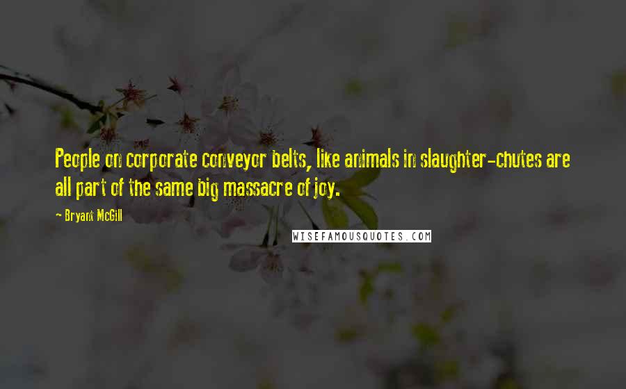 Bryant McGill Quotes: People on corporate conveyor belts, like animals in slaughter-chutes are all part of the same big massacre of joy.