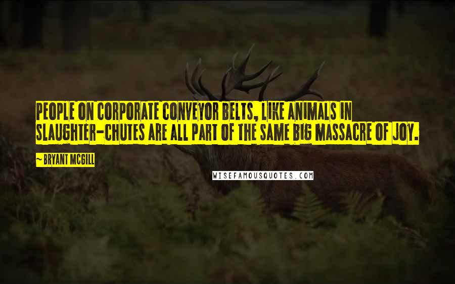 Bryant McGill Quotes: People on corporate conveyor belts, like animals in slaughter-chutes are all part of the same big massacre of joy.