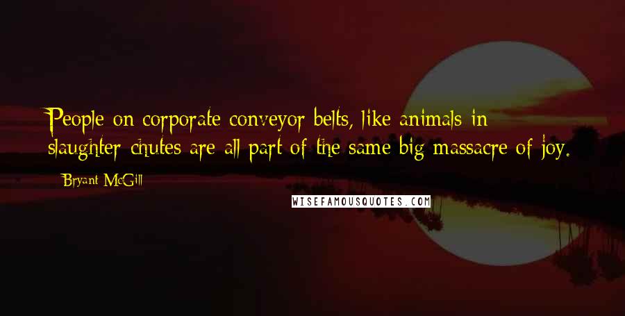 Bryant McGill Quotes: People on corporate conveyor belts, like animals in slaughter-chutes are all part of the same big massacre of joy.