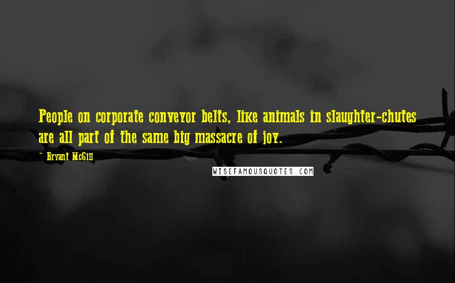 Bryant McGill Quotes: People on corporate conveyor belts, like animals in slaughter-chutes are all part of the same big massacre of joy.