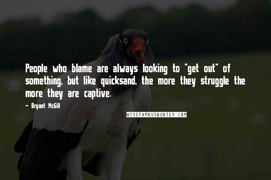 Bryant McGill Quotes: People who blame are always looking to "get out" of something, but like quicksand, the more they struggle the more they are captive.