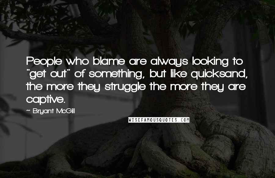 Bryant McGill Quotes: People who blame are always looking to "get out" of something, but like quicksand, the more they struggle the more they are captive.