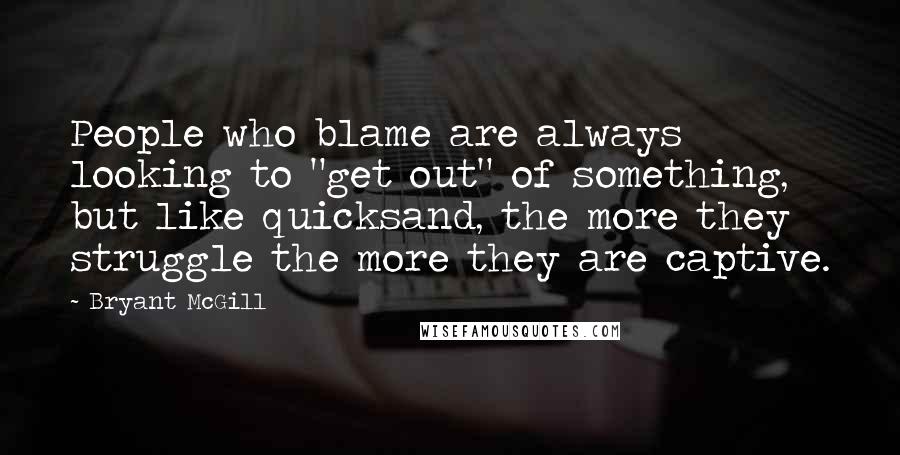 Bryant McGill Quotes: People who blame are always looking to "get out" of something, but like quicksand, the more they struggle the more they are captive.