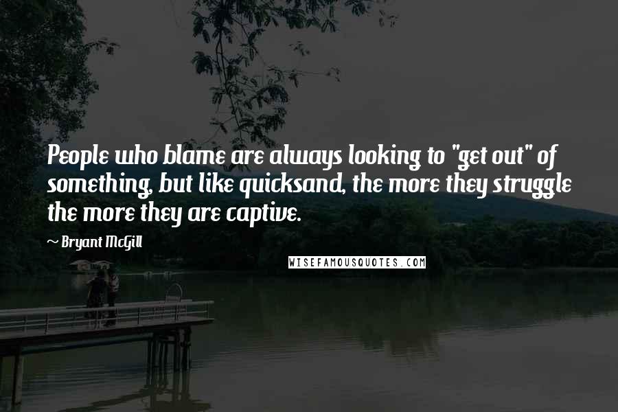 Bryant McGill Quotes: People who blame are always looking to "get out" of something, but like quicksand, the more they struggle the more they are captive.