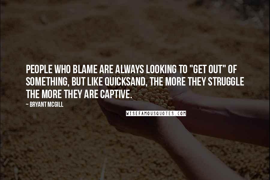 Bryant McGill Quotes: People who blame are always looking to "get out" of something, but like quicksand, the more they struggle the more they are captive.