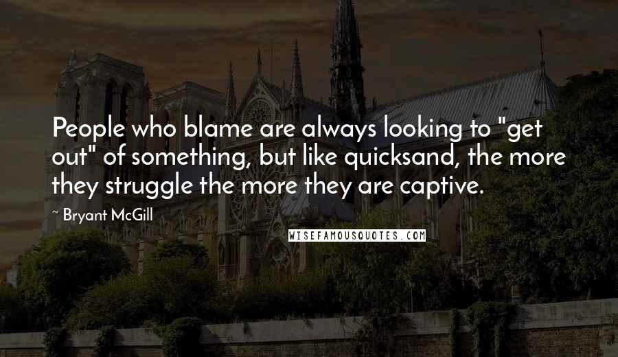 Bryant McGill Quotes: People who blame are always looking to "get out" of something, but like quicksand, the more they struggle the more they are captive.