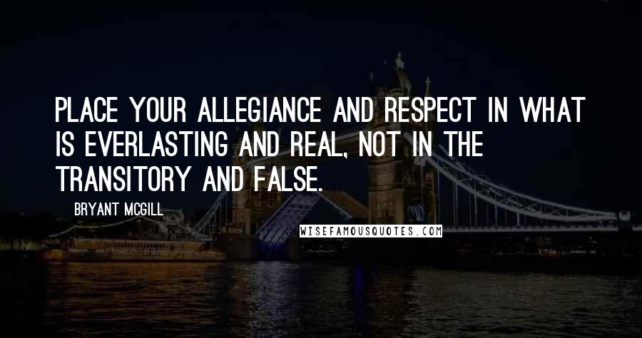 Bryant McGill Quotes: Place your allegiance and respect in what is everlasting and real, not in the transitory and false.