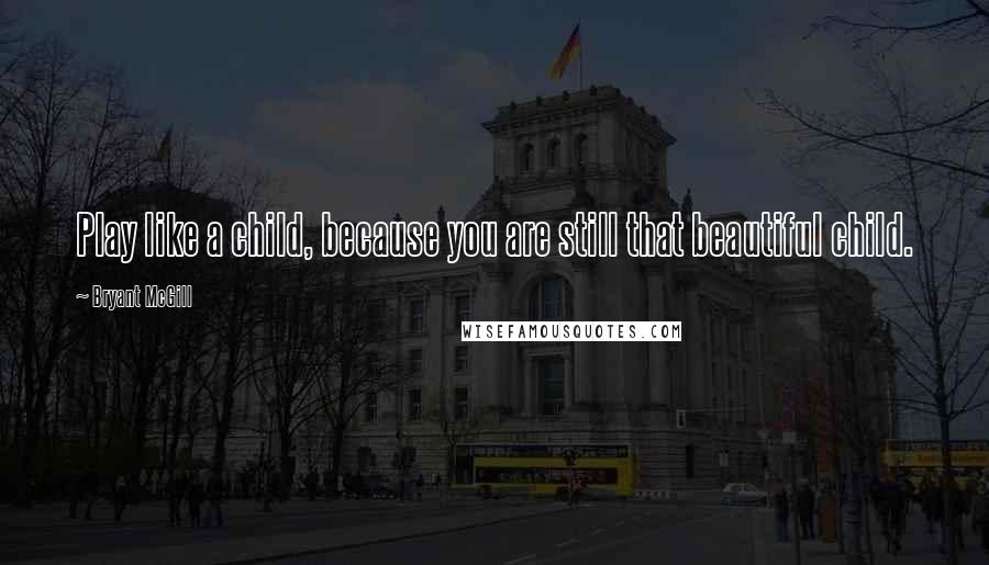 Bryant McGill Quotes: Play like a child, because you are still that beautiful child.