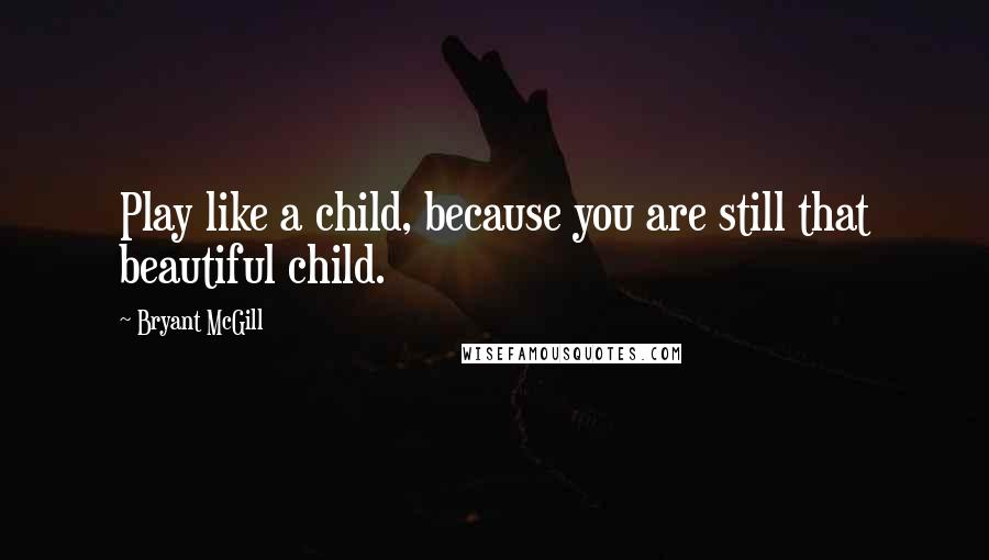 Bryant McGill Quotes: Play like a child, because you are still that beautiful child.