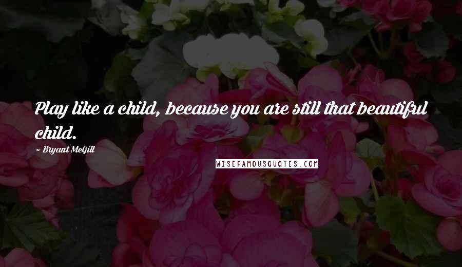 Bryant McGill Quotes: Play like a child, because you are still that beautiful child.