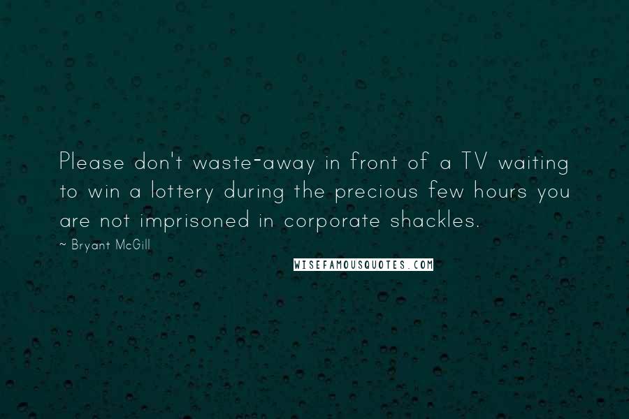 Bryant McGill Quotes: Please don't waste-away in front of a TV waiting to win a lottery during the precious few hours you are not imprisoned in corporate shackles.