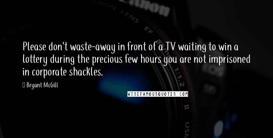 Bryant McGill Quotes: Please don't waste-away in front of a TV waiting to win a lottery during the precious few hours you are not imprisoned in corporate shackles.