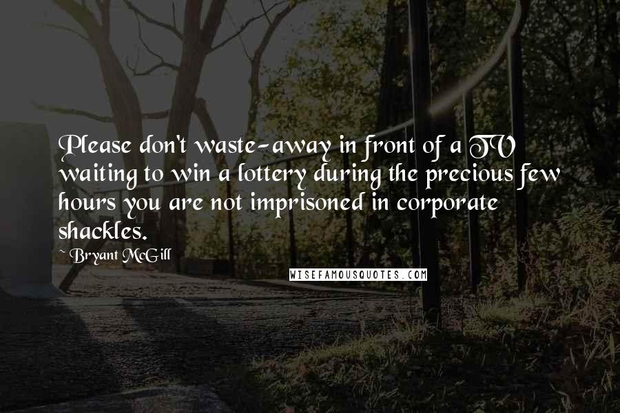 Bryant McGill Quotes: Please don't waste-away in front of a TV waiting to win a lottery during the precious few hours you are not imprisoned in corporate shackles.