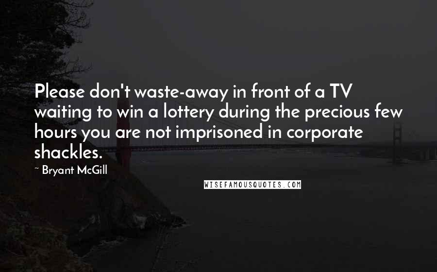 Bryant McGill Quotes: Please don't waste-away in front of a TV waiting to win a lottery during the precious few hours you are not imprisoned in corporate shackles.