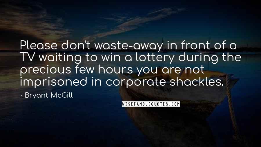 Bryant McGill Quotes: Please don't waste-away in front of a TV waiting to win a lottery during the precious few hours you are not imprisoned in corporate shackles.