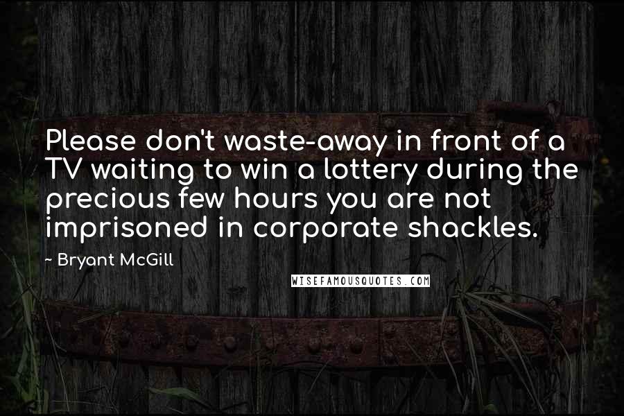 Bryant McGill Quotes: Please don't waste-away in front of a TV waiting to win a lottery during the precious few hours you are not imprisoned in corporate shackles.