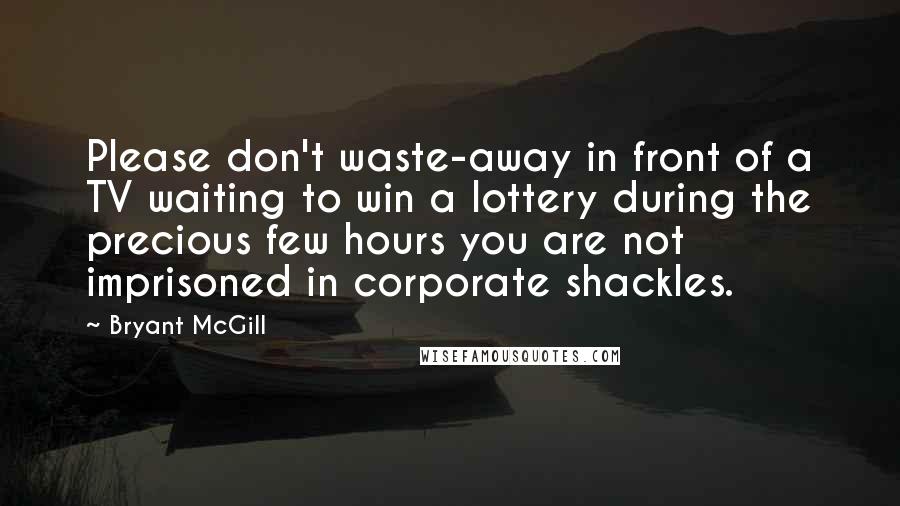 Bryant McGill Quotes: Please don't waste-away in front of a TV waiting to win a lottery during the precious few hours you are not imprisoned in corporate shackles.