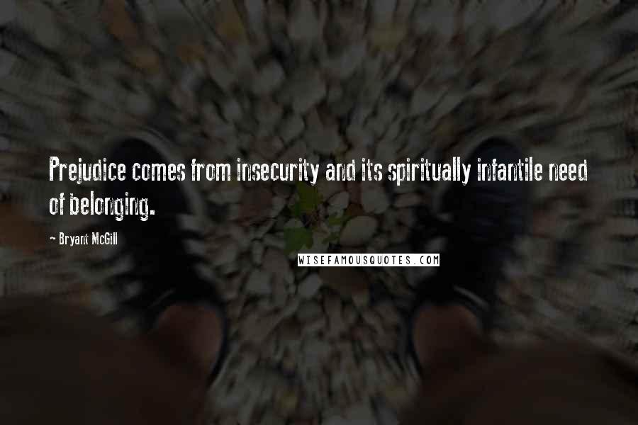 Bryant McGill Quotes: Prejudice comes from insecurity and its spiritually infantile need of belonging.