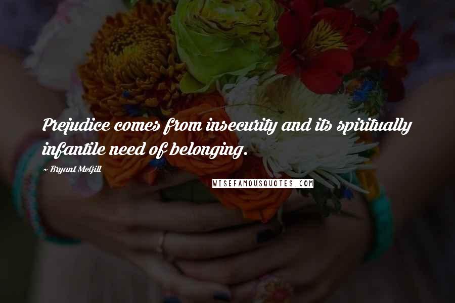 Bryant McGill Quotes: Prejudice comes from insecurity and its spiritually infantile need of belonging.