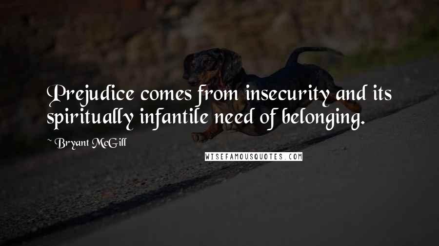 Bryant McGill Quotes: Prejudice comes from insecurity and its spiritually infantile need of belonging.