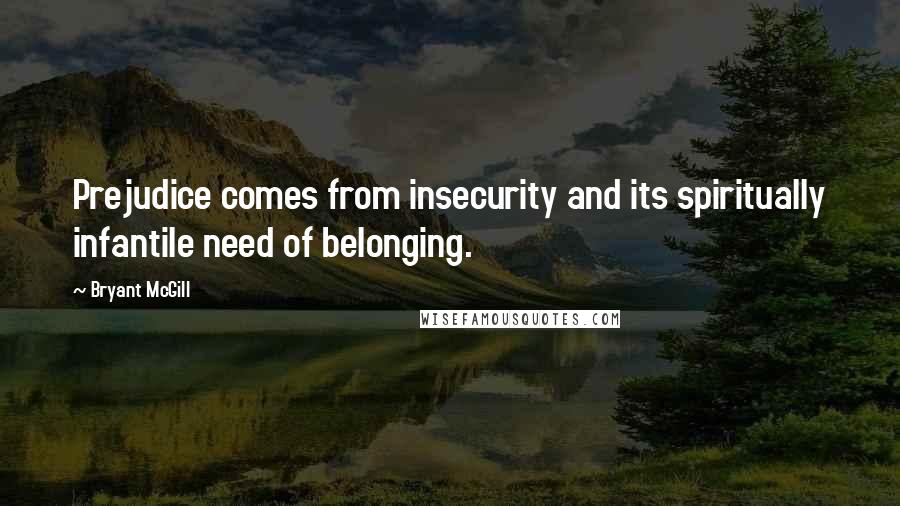 Bryant McGill Quotes: Prejudice comes from insecurity and its spiritually infantile need of belonging.