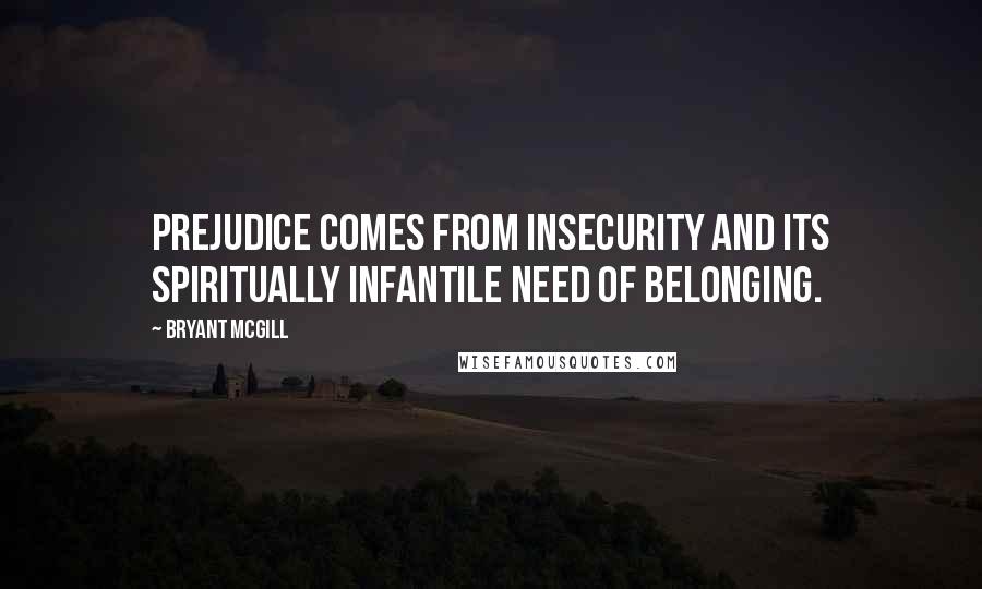 Bryant McGill Quotes: Prejudice comes from insecurity and its spiritually infantile need of belonging.