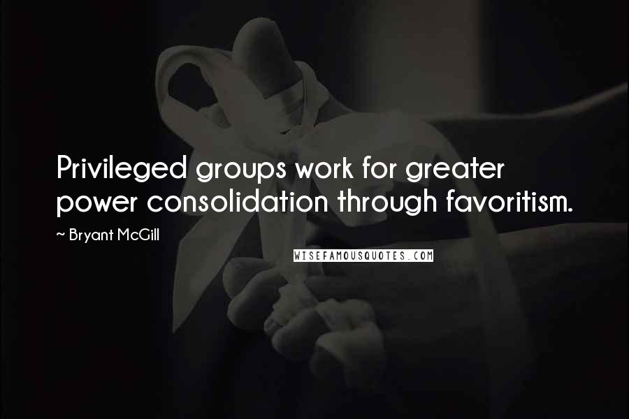 Bryant McGill Quotes: Privileged groups work for greater power consolidation through favoritism.