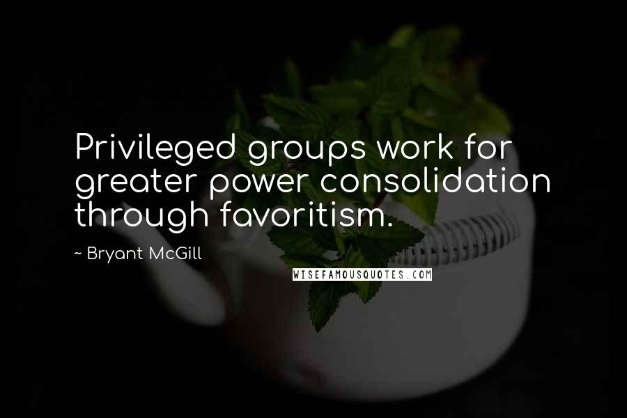 Bryant McGill Quotes: Privileged groups work for greater power consolidation through favoritism.