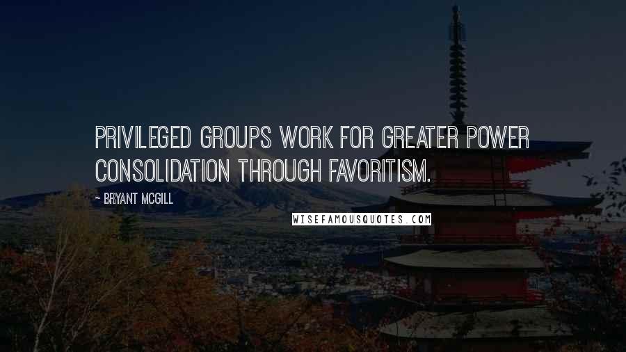 Bryant McGill Quotes: Privileged groups work for greater power consolidation through favoritism.