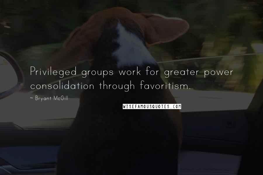 Bryant McGill Quotes: Privileged groups work for greater power consolidation through favoritism.