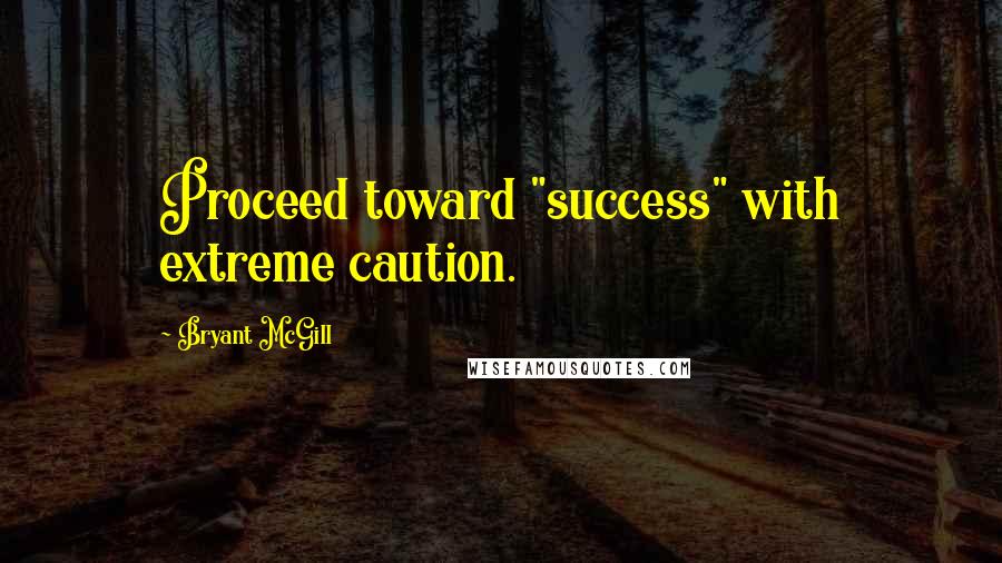 Bryant McGill Quotes: Proceed toward "success" with extreme caution.
