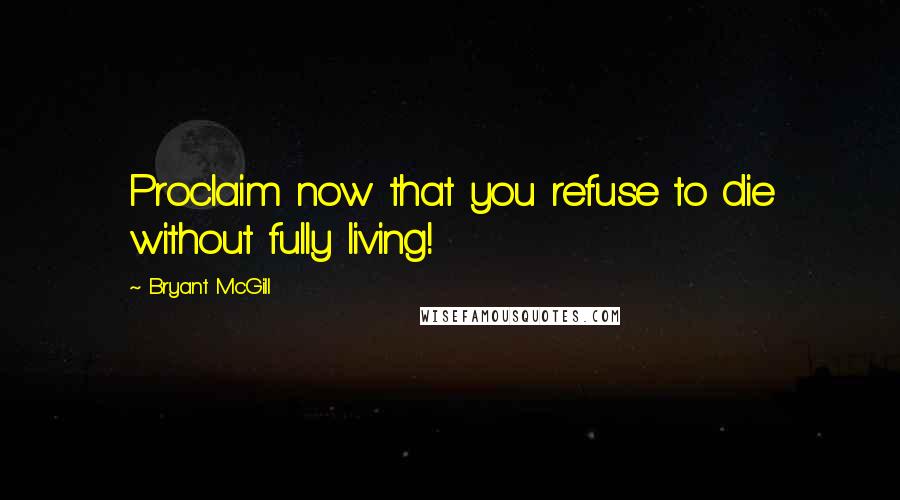 Bryant McGill Quotes: Proclaim now that you refuse to die without fully living!