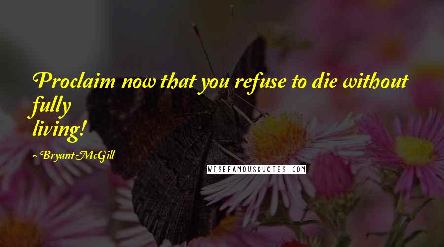 Bryant McGill Quotes: Proclaim now that you refuse to die without fully living!