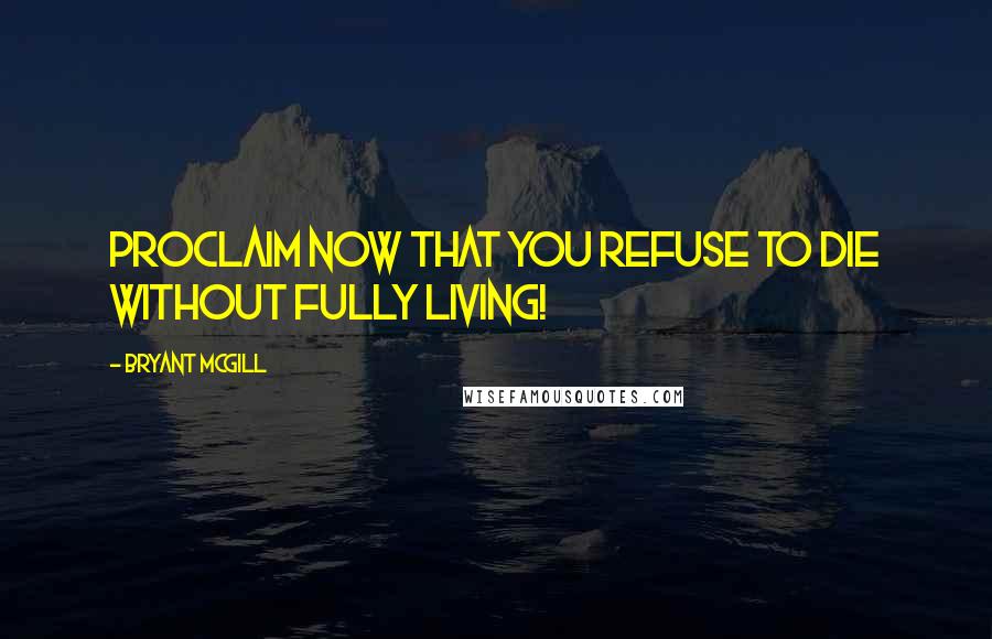 Bryant McGill Quotes: Proclaim now that you refuse to die without fully living!