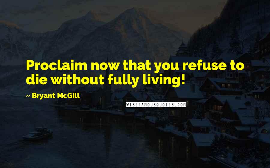 Bryant McGill Quotes: Proclaim now that you refuse to die without fully living!