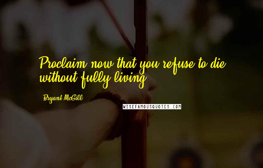 Bryant McGill Quotes: Proclaim now that you refuse to die without fully living!