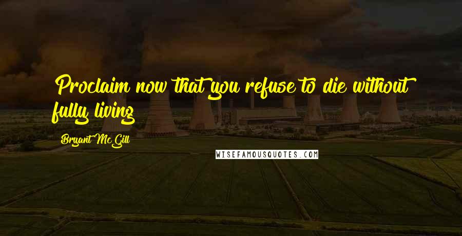 Bryant McGill Quotes: Proclaim now that you refuse to die without fully living!